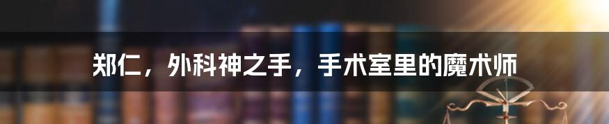 郑仁，外科神之手，手术室里的魔术师