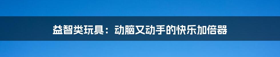 益智类玩具：动脑又动手的快乐加倍器