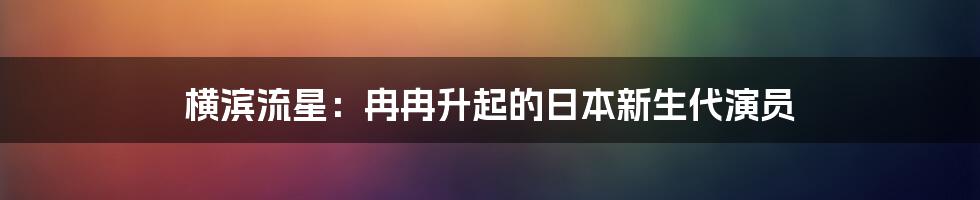 横滨流星：冉冉升起的日本新生代演员