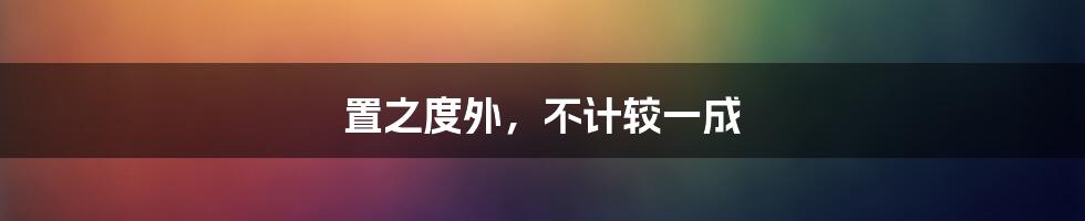 置之度外，不计较一成