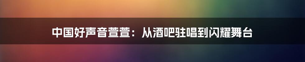 中国好声音萱萱：从酒吧驻唱到闪耀舞台