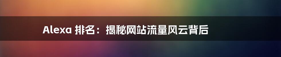 Alexa 排名：揭秘网站流量风云背后