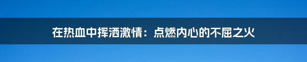 在热血中挥洒激情：点燃内心的不屈之火