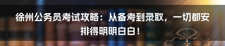 徐州公务员考试攻略：从备考到录取，一切都安排得明明白白！