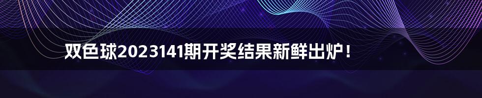 双色球2023141期开奖结果新鲜出炉！