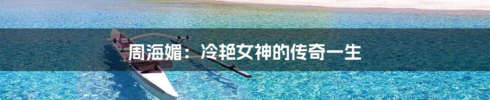 周海媚：冷艳女神的传奇一生