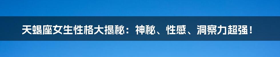 天蝎座女生性格大揭秘：神秘、性感、洞察力超强！