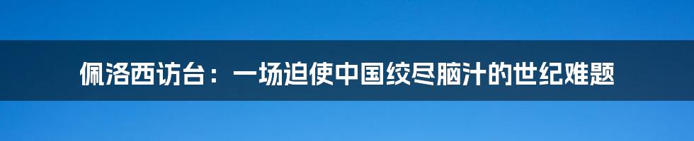 佩洛西访台：一场迫使中国绞尽脑汁的世纪难题