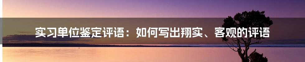 实习单位鉴定评语：如何写出翔实、客观的评语