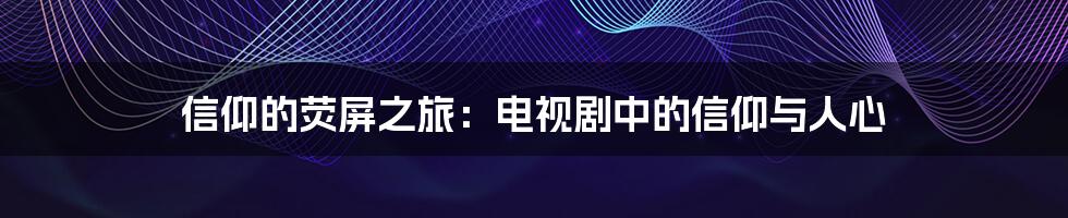 信仰的荧屏之旅：电视剧中的信仰与人心