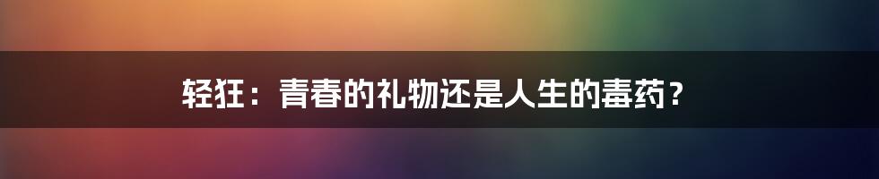 轻狂：青春的礼物还是人生的毒药？