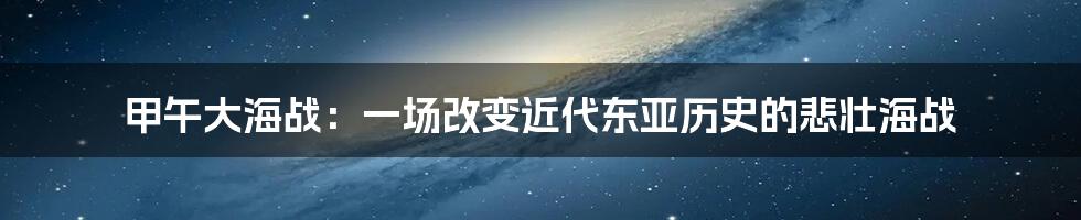 甲午大海战：一场改变近代东亚历史的悲壮海战