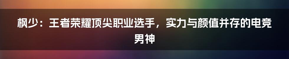 枫少：王者荣耀顶尖职业选手，实力与颜值并存的电竞男神