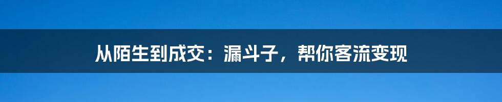 从陌生到成交：漏斗子，帮你客流变现