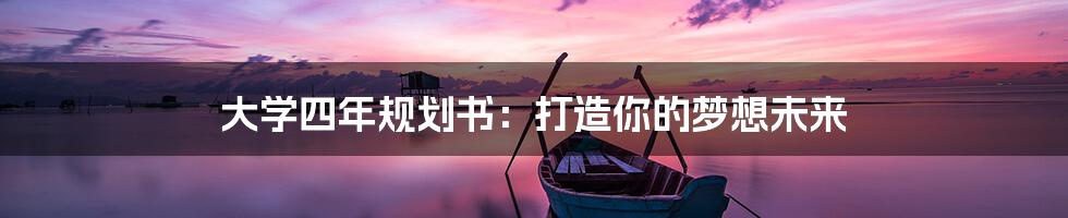 大学四年规划书：打造你的梦想未来