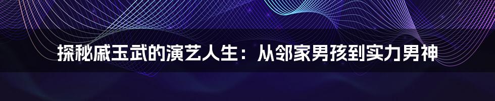 探秘戚玉武的演艺人生：从邻家男孩到实力男神