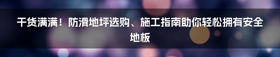 干货满满！防滑地坪选购、施工指南助你轻松拥有安全地板