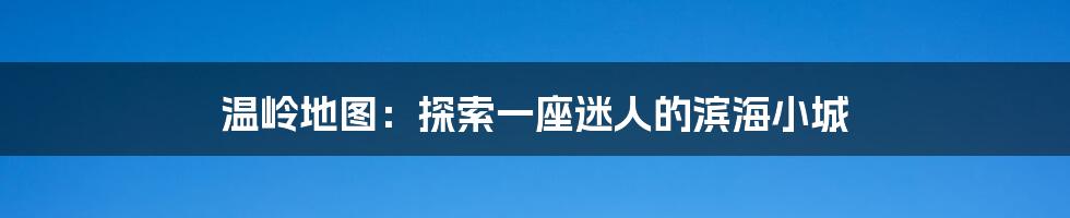 温岭地图：探索一座迷人的滨海小城