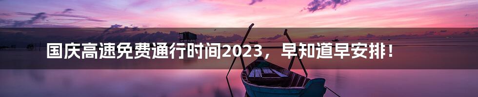 国庆高速免费通行时间2023，早知道早安排！