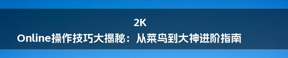 2K Online操作技巧大揭秘：从菜鸟到大神进阶指南