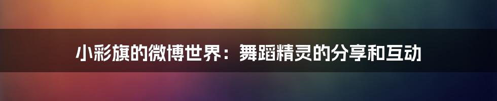 小彩旗的微博世界：舞蹈精灵的分享和互动