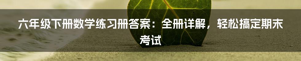 六年级下册数学练习册答案：全册详解，轻松搞定期末考试