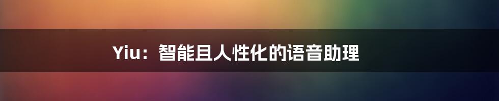 Yiu：智能且人性化的语音助理