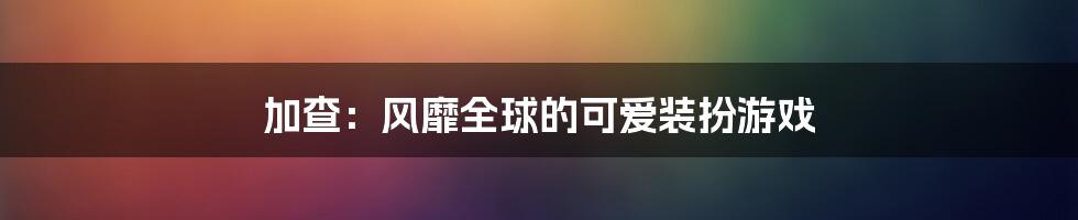 加查：风靡全球的可爱装扮游戏