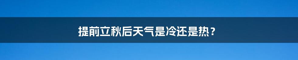 提前立秋后天气是冷还是热？