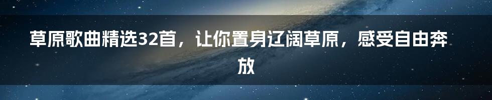 草原歌曲精选32首，让你置身辽阔草原，感受自由奔放