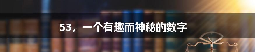 53，一个有趣而神秘的数字