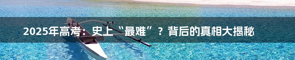 2025年高考：史上“最难”？背后的真相大揭秘