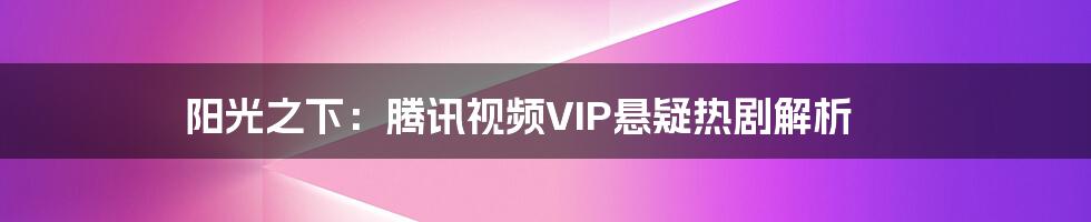 阳光之下：腾讯视频VIP悬疑热剧解析