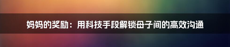 妈妈的奖励：用科技手段解锁母子间的高效沟通