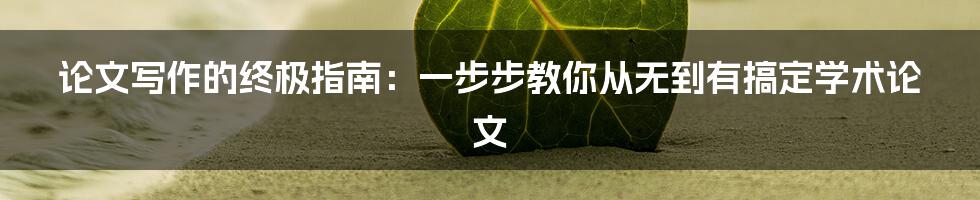 论文写作的终极指南：一步步教你从无到有搞定学术论文