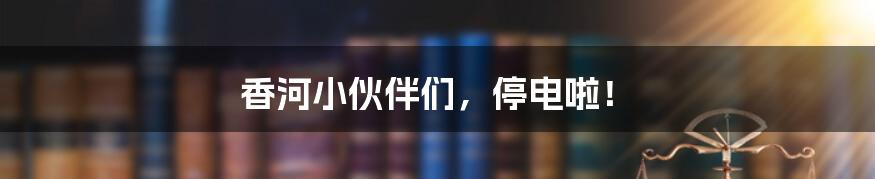 香河小伙伴们，停电啦！