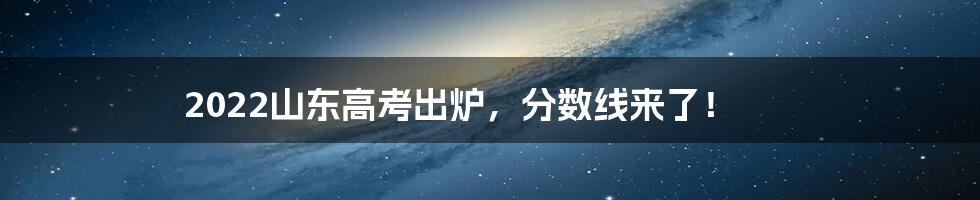 2022山东高考出炉，分数线来了！