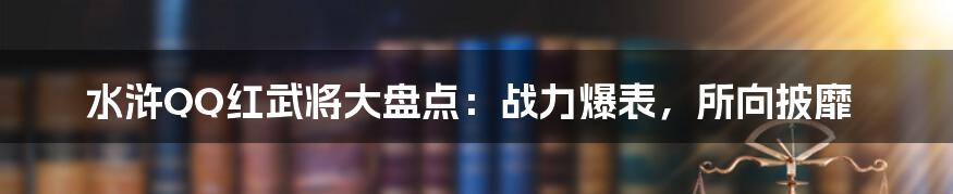 水浒QQ红武将大盘点：战力爆表，所向披靡