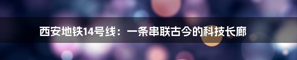 西安地铁14号线：一条串联古今的科技长廊