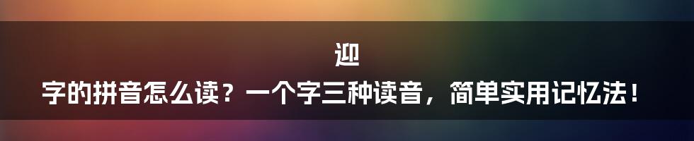 迎 字的拼音怎么读？一个字三种读音，简单实用记忆法！