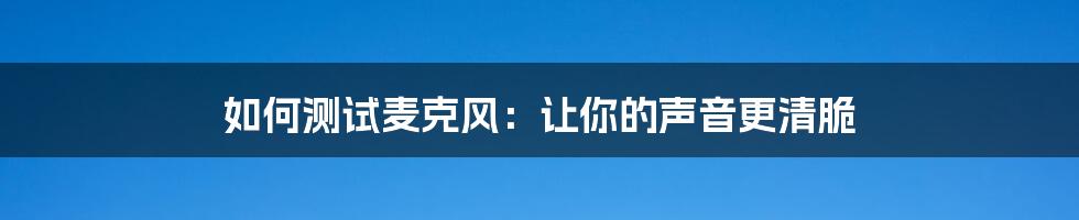 如何测试麦克风：让你的声音更清脆