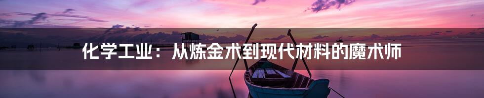 化学工业：从炼金术到现代材料的魔术师