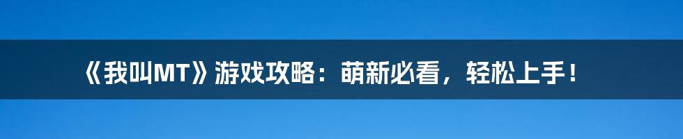 《我叫MT》游戏攻略：萌新必看，轻松上手！