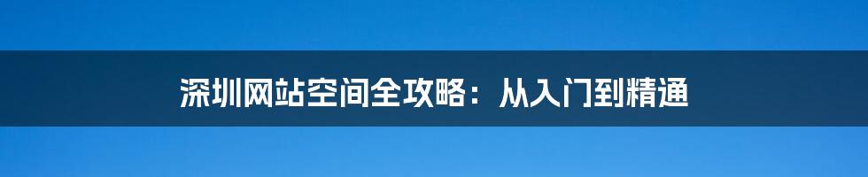 深圳网站空间全攻略：从入门到精通