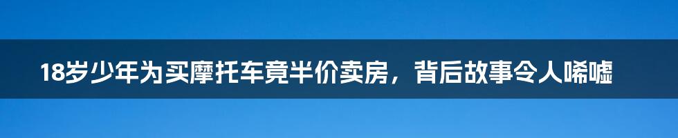 18岁少年为买摩托车竟半价卖房，背后故事令人唏嘘