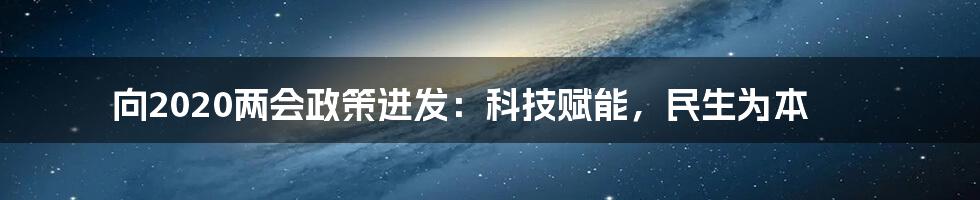 向2020两会政策进发：科技赋能，民生为本