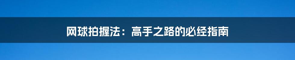 网球拍握法：高手之路的必经指南