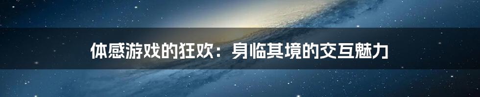 体感游戏的狂欢：身临其境的交互魅力