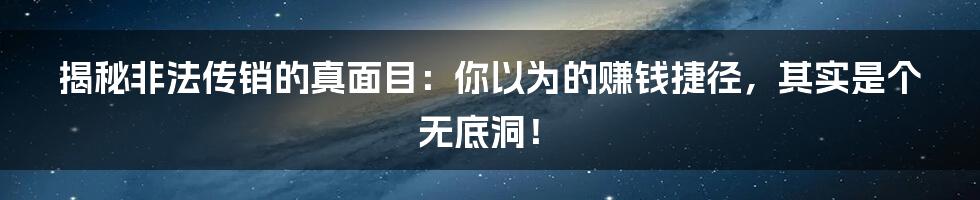 揭秘非法传销的真面目：你以为的赚钱捷径，其实是个无底洞！