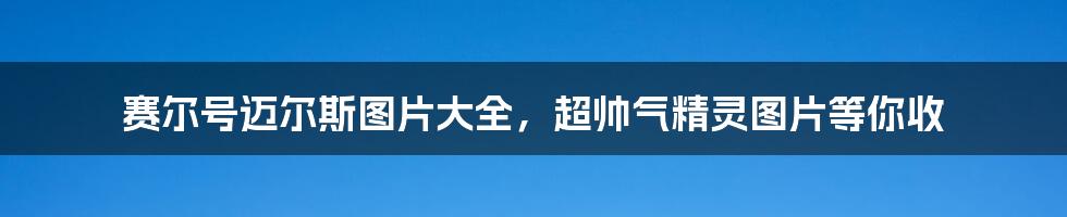 赛尔号迈尔斯图片大全，超帅气精灵图片等你收